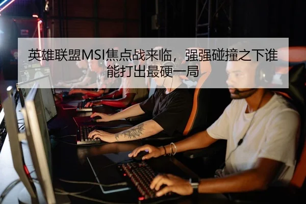 英雄联盟MSI焦点战来临，强强碰撞之下谁能打出最硬一局