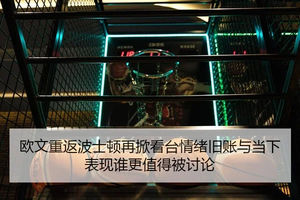 欧文重返波士顿再掀看台情绪旧账与当下表现谁更值得被讨论