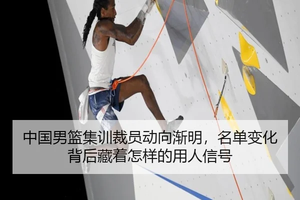 中国男篮集训裁员动向渐明，名单变化背后藏着怎样的用人信号