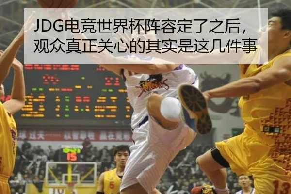 JDG电竞世界杯阵容定了之后，观众真正关心的其实是这几件事